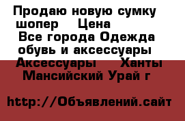 Продаю новую сумку - шопер  › Цена ­ 10 000 - Все города Одежда, обувь и аксессуары » Аксессуары   . Ханты-Мансийский,Урай г.